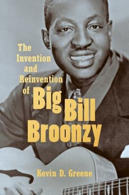 The Invention and Reinvention of Big Bill Broonzy by Greene, Kevin D.