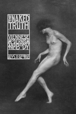 The Naked Truth: Viennese Modernism and the Body by George, Alys X.