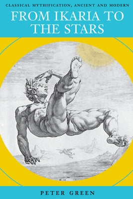 From Ikaria to the Stars: Classical Mythification, Ancient and Modern by Green, Peter