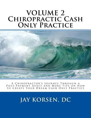 Chiropractic Cash Only Practice, Vol. II: A Chiropractor's Journey Through a Post-Payment Audit and More Tips on How to Create Your Dream Cash Only Pr by Korsen DC, Jay