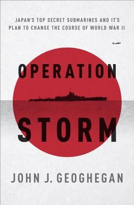 Operation Storm: Japan's Top Secret Submarines and Its Plan to Change the Course of World War II by Geoghegan, John