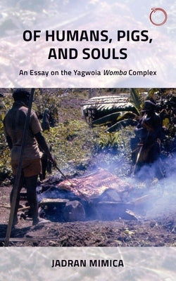 Of Humans, Pigs, and Souls: An Essay on the Yagwoia Womba Complex by Mimica, Jadran