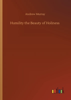 Humility the Beauty of Holiness by Murray, Andrew