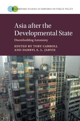 Asia After the Developmental State: Disembedding Autonomy by Carroll, Toby