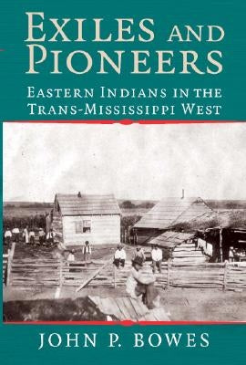 Exiles and Pioneers: Eastern Indians in the Trans-Mississippi West by Bowes, John P.