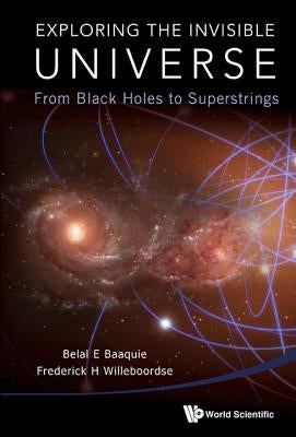 Exploring the Invisible Universe: From Black Holes to Superstrings by Baaquie, Belal Ehsan