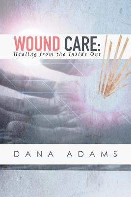 Wound Care: Healing from the Inside Out by Adams, Dana