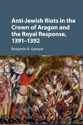 Anti-Jewish Riots in the Crown of Aragon and the Royal Response, 1391-1392 by Gampel, Benjamin R.