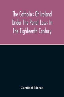 The Catholics Of Ireland Under The Penal Laws In The Eighteenth Century by Moran, Cardinal
