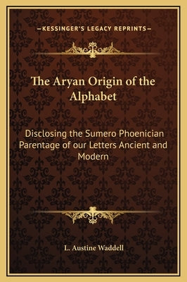 The Aryan Origin of the Alphabet: Disclosing the Sumero Phoenician Parentage of Our Letters Ancient and Modern by Waddell, L. Austine