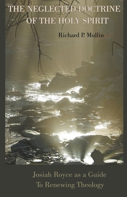 The Neglected Doctrine of the Holy Spirit: Josiah Royce as a Guide to Renewing Theology by Mullin, Richard