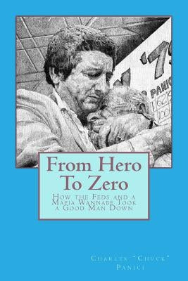 From Hero To Zero: How the Feds and a Mafia Wannabe Took a Good Man Down by Panici, Charles "chuck"