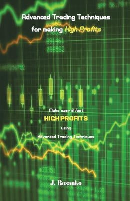 Advanced Trading Techniques for Making High Profits: Make Easy & Fast High Profits Using Advanced Trading Techniques by Bosanko, J.