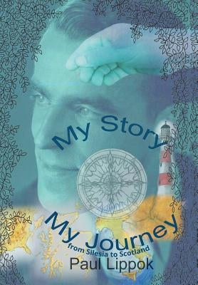My Story, My Journey: from Silesia to Scotland by Lippok, Paul