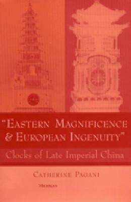 Eastern Magnificence and European Ingenuity: Clocks of Late Imperial China by Pagani, Catherine Mary