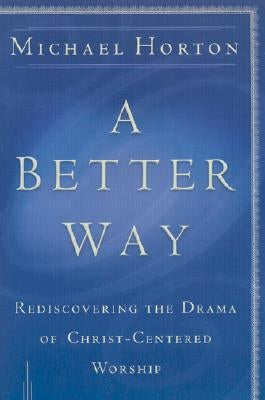 A Better Way: Rediscovering the Drama of God-Centered Worship by Horton, Michael