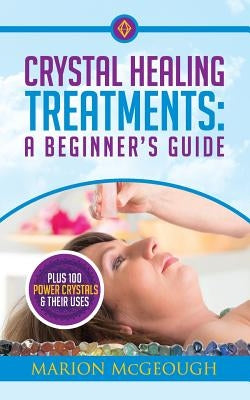 Crystal Healing Treatments: A Beginner's Guide: Plus 100 Power Crystals & Their Uses by McGeough, Marion