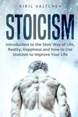 Stoicism: Introduction to the Stoic Way of Life, Reality, Happiness and How to Use Stoicism to Improve Your Life by Valtchev