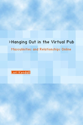 Hanging Out in the Virtual Pub: Masculinities and Relationships Online by Kendall, Lori