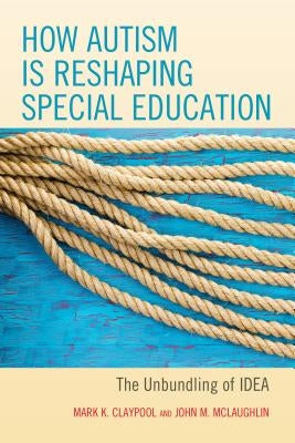 How Autism Is Reshaping Special Education: The Unbundling of Idea by Claypool, Mark K.