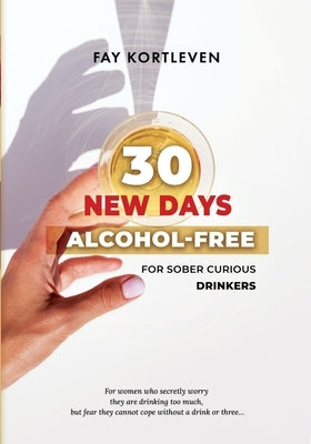 30 New Days Alcohol-Free: For Sober Curious Drinkers by Kortleven, Fay