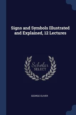 Signs and Symbols Illustrated and Explained, 12 Lectures by Oliver, George