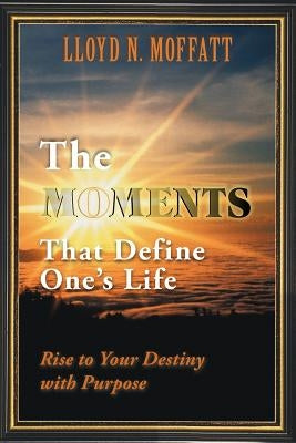 The Moments That Define One's Life: Rise to Your Destiny with Purpose by Moffatt, Lloyd N.