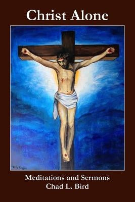 Christ Alone: Meditations and Sermons by Bird, Chad L.
