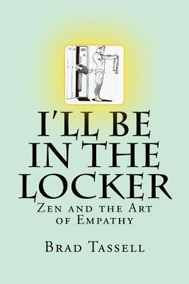 I'll Be in the Locker: Zen and the Art of Empathy by Tassell, Brad