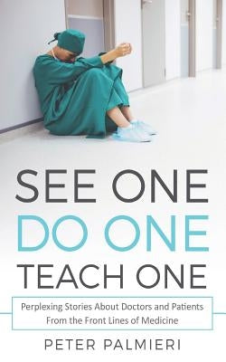 See One, Do One, Teach One: Perplexing Stories About Doctors and Patients From t by Palmieri, Peter
