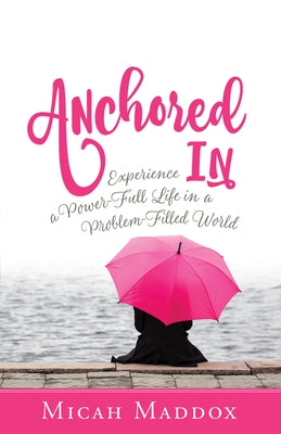 Anchored in: Experience a Power-Full Life in a Problem-Filled World by Maddox, Micah