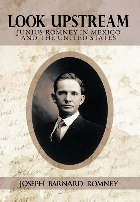 Look Upstream: Junius Romney in Mexico and the United States by Romney, Joseph Barnard