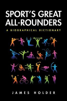 Sport's Great All-Rounders: A Biographical Dictionary by Holder, James