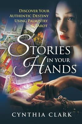 Stories in Your Hands: Discover Your Authentic Destiny Using Palmistry & Tarot by Clark, Cynthia
