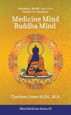 Medicine Mind Buddha Mind: Placebos, Belief, and the Power of Your Mind to Visualize by Jones M. Ed, Charlene D.