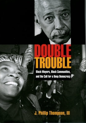 Double Trouble: Black Mayors, Black Communities, and the Call for a Deep Democracy by Thompson, J. Phillip
