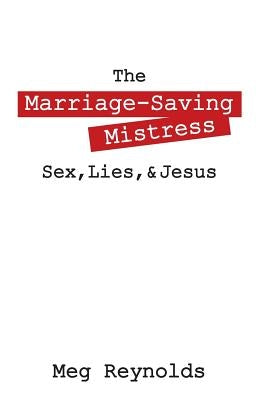The Marriage-Saving Mistress: Sex, Lies, & Jesus by Reynolds, Meg