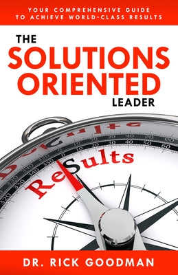 The Solutions Oriented Leader: Your Comprehensive Guide to Achieve World-Class Results by Goodman, Rick