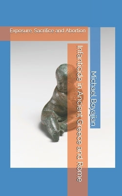 Infanticide in Ancient Greece and Rome: Exposure, Sacrifice and Abortion by Boyajian, Michael