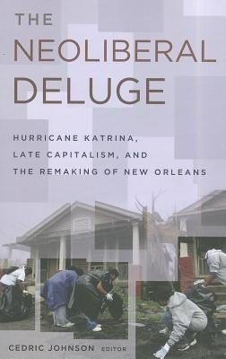The Neoliberal Deluge: Hurricane Katrina, Late Capitalism, and the Remaking of New Orleans by Johnson, Cedric