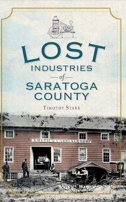 Lost Industries of Saratoga County by Starr, Timothy