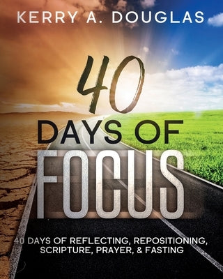 40 Days Of Focus: 40 Days of Reflecting, Repositioning, Scripture, Prayer, & Fasting by Douglas, Kerry A.