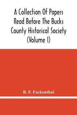 A Collection Of Papers Read Before The Bucks County Historical Society (Volume I) by F. Fackenthal, B.