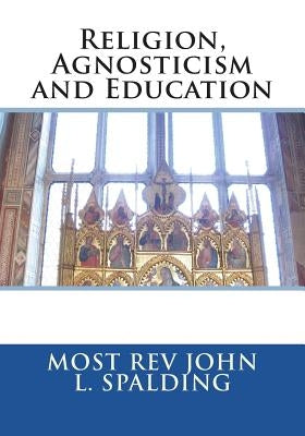 Religion, Agnosticism and Education by Spalding, Most Rev John L.