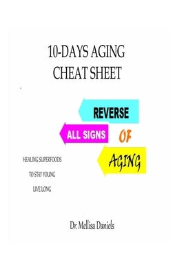 10-Days Aging Cheat-Sheet: REVERSE ALL SIGNS OF AGING: : Natural Anti-Aging Foods and Drinks: Healing Superfoods to Stay Young Live Long by Daniels, Mellisa