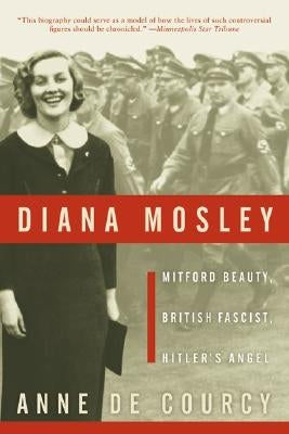Diana Mosley: Mitford Beauty, British Fascist, Hitler's Angel by De Courcy, Anne