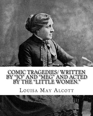 Comic Tragedies/ written by "Jo" and "Meg" and acted by the "Little Women.": By: Louisa May Alcott by Alcott, Louisa May