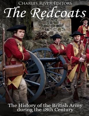 The Redcoats: The History of the British Army in the 18th Century by Charles River Editors