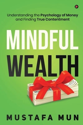 Mindful Wealth: Understanding the Psychology of Money and Finding True Contentment by Mustafa Mun