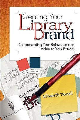 Creating Your Library Brand: Communicating Your Relevance and Value to Your Patrons by Doucett, Elisabeth